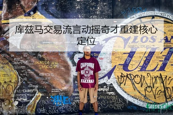 库兹马交易流言动摇奇才重建核心定位