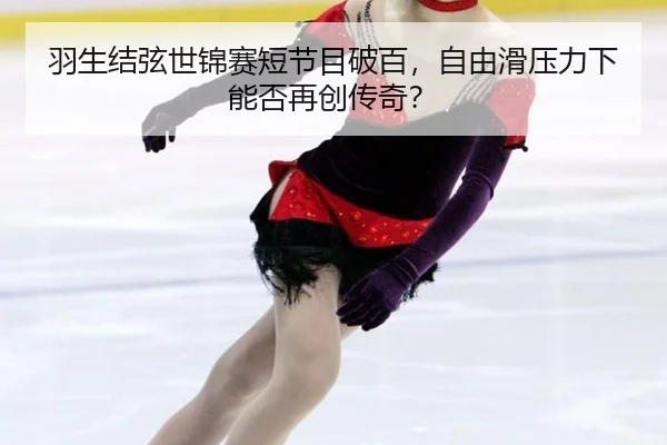 羽生结弦世锦赛短节目破百，自由滑压力下能否再创传奇？