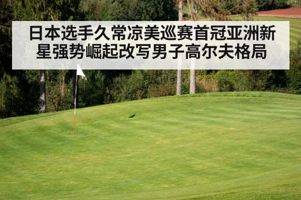 日本选手久常凉美巡赛首冠亚洲新星强势崛起改写男子高尔夫格局