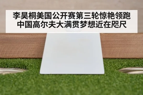 李昊桐美国公开赛第三轮惊艳领跑 中国高尔夫大满贯梦想近在咫尺
