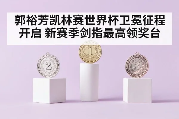 郭裕芳凯林赛世界杯卫冕征程开启 新赛季剑指最高领奖台