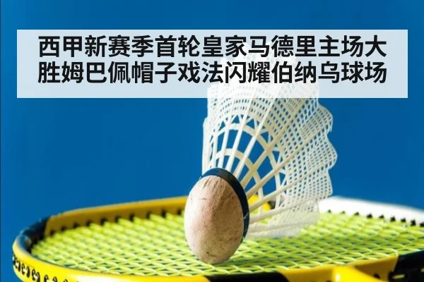 西甲新赛季首轮皇家马德里主场大胜姆巴佩帽子戏法闪耀伯纳乌球场