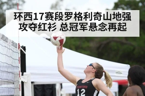 环西17赛段罗格利奇山地强攻夺红衫 总冠军悬念再起